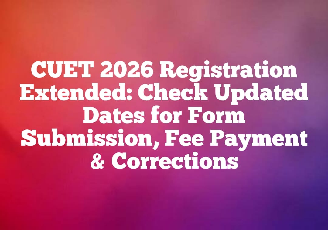 CUET 2026 Registration Extended: Check Updated Dates for Form Submission, Fee Payment & Corrections